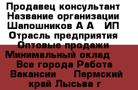 Продавец-консультант › Название организации ­ Шапошников А.А., ИП › Отрасль предприятия ­ Оптовые продажи › Минимальный оклад ­ 1 - Все города Работа » Вакансии   . Пермский край,Лысьва г.